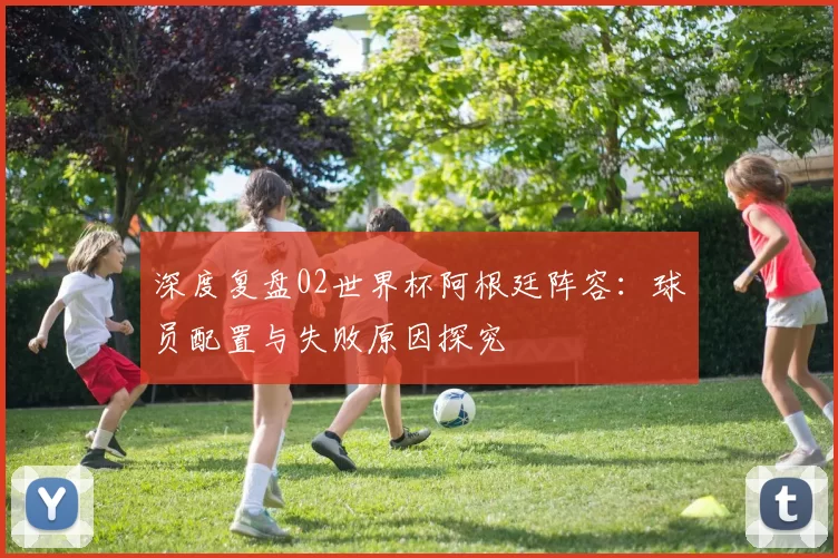 深度复盘02世界杯阿根廷阵容：球员配置与失败原因探究