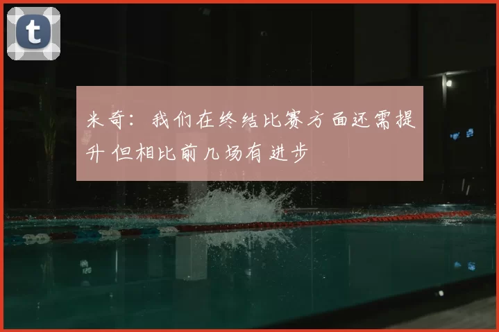 米奇:我们在终结比赛方面还需提升 但相比前几场有进步