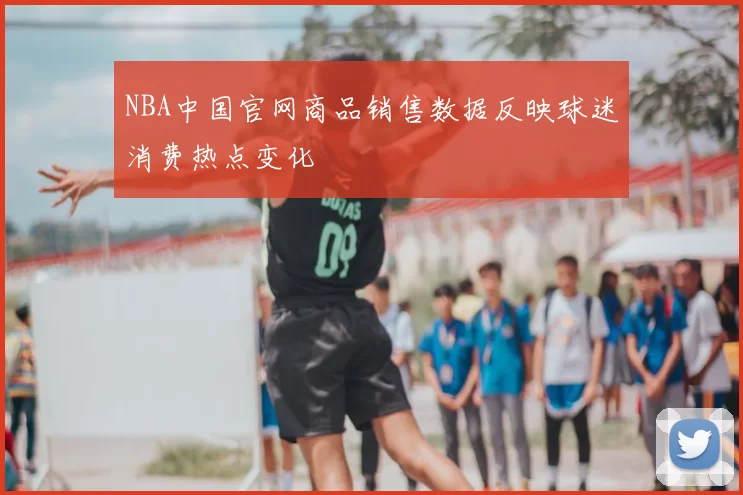 NBA中国官网商品销售数据反映球迷消费热点变化