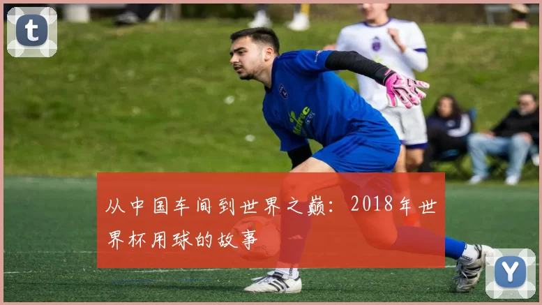 从中国车间到世界之巅：2018年世界杯用球的故事