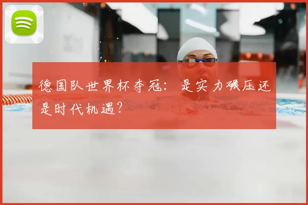 德国队世界杯夺冠：是实力碾压还是时代机遇？
