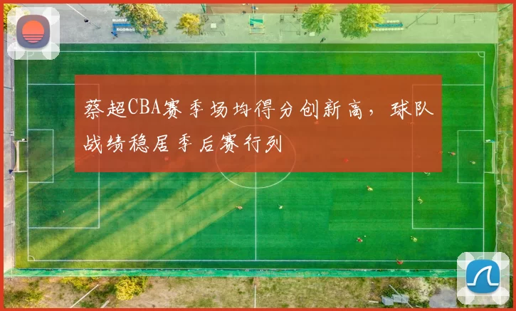 蔡超CBA赛季场均得分创新高，球队战绩稳居季后赛行列