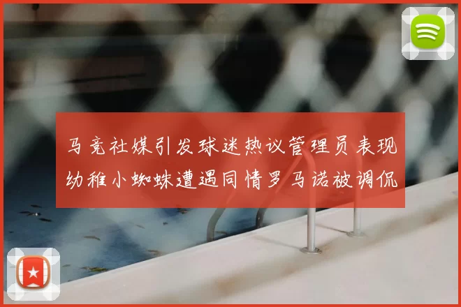 马竞社媒引发球迷热议管理员表现幼稚小蜘蛛遭遇同情罗马诺被调侃
