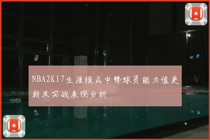 NBA2K17生涯模式中锋球员能力值更新及实战表现分析