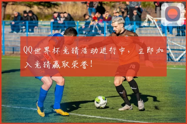 QQ世界杯竞猜活动进行中,立即加入竞猜赢取荣誉!