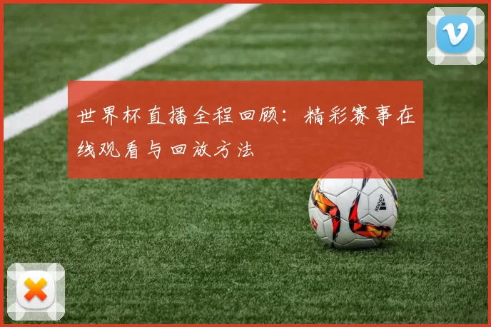 世界杯直播全程回顾:精彩赛事在线观看与回放方法
