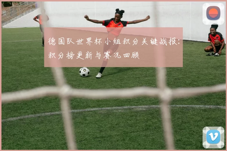 德国队世界杯小组积分关键战报：积分榜更新与赛况回顾