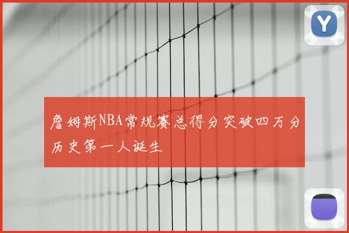 詹姆斯NBA常规赛总得分突破四万分历史第一人诞生