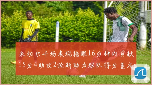 米切尔半场表现抢眼16分钟内贡献15分4助攻2抢断助力球队得分基本盘